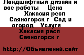 Ландшафтный дизайн и все работы. › Цена ­ 500-1000 - Хакасия респ., Саяногорск г. Сад и огород » Услуги   . Хакасия респ.,Саяногорск г.